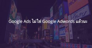 google ads ไม่เรียกว่า google adwords แล้วนะ